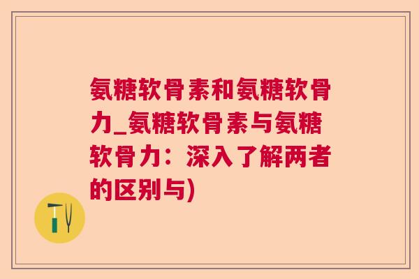 氨糖软骨素和氨糖软骨力_氨糖软骨素与氨糖软骨力：深入了解两者的区别与)