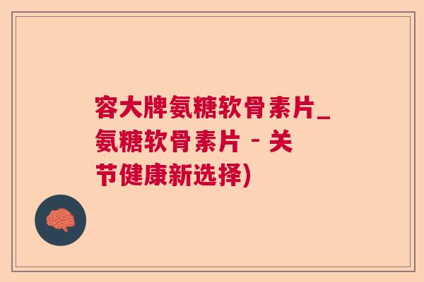 容大牌氨糖软骨素片_氨糖软骨素片 - 关节健康新选择)