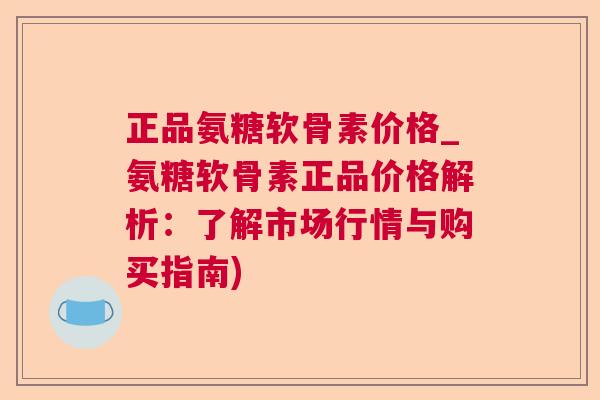正品氨糖软骨素价格_氨糖软骨素正品价格解析：了解市场行情与购买指南)