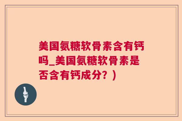 美国氨糖软骨素含有钙吗_美国氨糖软骨素是否含有钙成分？)