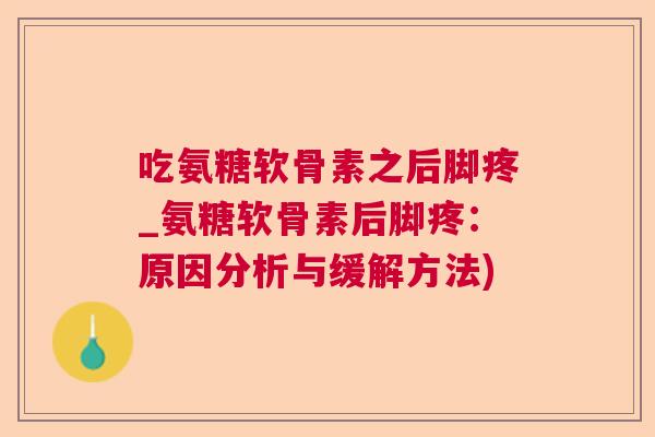 吃氨糖软骨素之后脚疼_氨糖软骨素后脚疼:原因分析与缓解方法) 吃氨糖软骨素之后脚疼_氨糖软骨素后脚疼:原因分析与缓解方法)