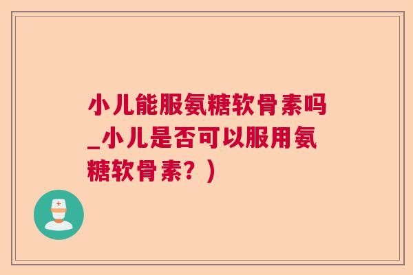 小儿能服氨糖软骨素吗_小儿是否可以服用氨糖软骨素？)
