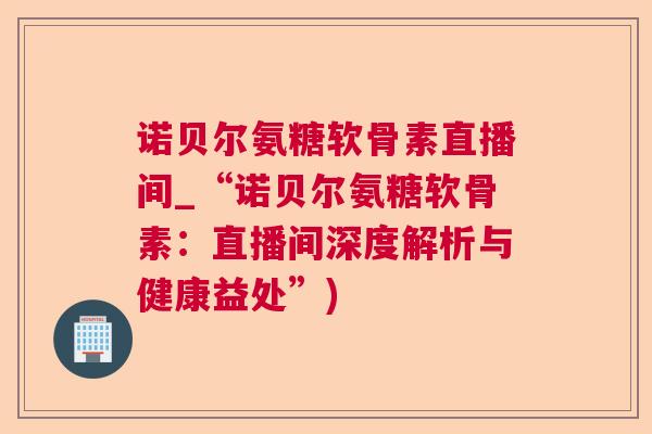 诺贝尔氨糖软骨素直播间_“诺贝尔氨糖软骨素：直播间深度解析与健康益处”)