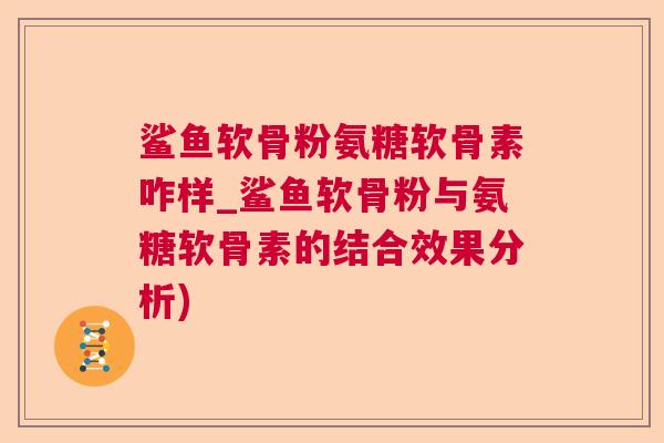 鲨鱼软骨粉氨糖软骨素咋样_鲨鱼软骨粉与氨糖软骨素的结合效果分析)