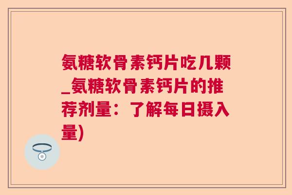 氨糖软骨素钙片吃几颗_氨糖软骨素钙片的推荐剂量：了解每日摄入量)