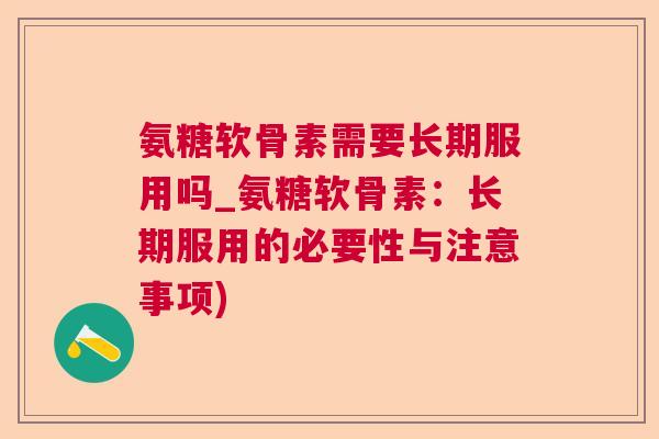 氨糖软骨素需要长期服用吗_氨糖软骨素：长期服用的必要性与注意事项)