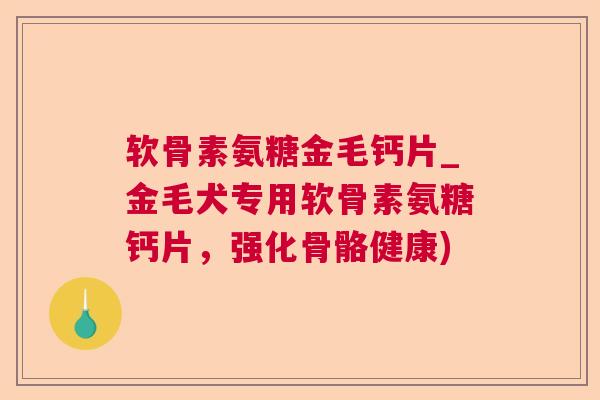 软骨素氨糖金毛钙片_金毛犬专用软骨素氨糖钙片，强化骨骼健康)