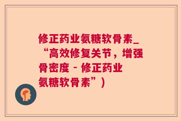 修正药业氨糖软骨素_“高效修复关节,增强骨密度 - 修正药业氨糖软骨素”) 修正药业氨糖软骨素_“高效修复关节,增强骨密度 - 修正药业氨糖软骨素”)