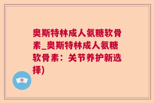 奥斯特林成人氨糖软骨素_奥斯特林成人氨糖软骨素：关节养护新选择)