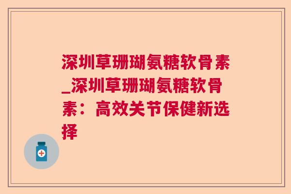 深圳草珊瑚氨糖软骨素_深圳草珊瑚氨糖软骨素：高效关节保健新选择