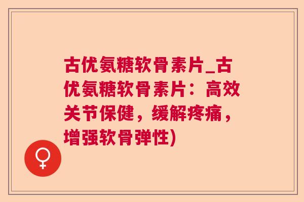 古优氨糖软骨素片_古优氨糖软骨素片：高效关节保健，缓解疼痛，增强软骨弹性)