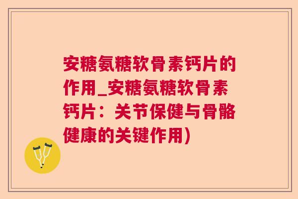 安糖氨糖软骨素钙片的作用_安糖氨糖软骨素钙片：关节保健与骨骼健康的关键作用)