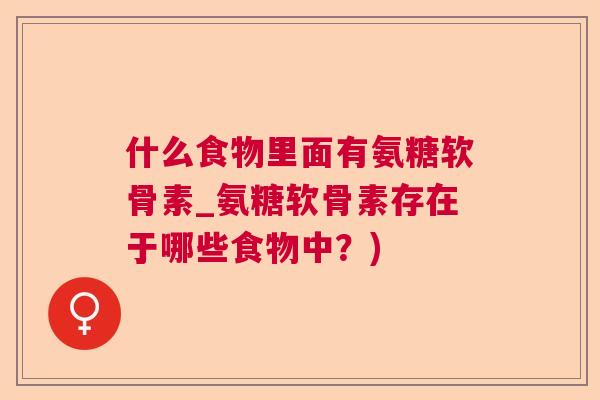 什么食物里面有氨糖软骨素_氨糖软骨素存在于哪些食物中？)