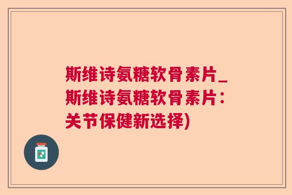 斯维诗氨糖软骨素片_斯维诗氨糖软骨素片：关节保健新选择)