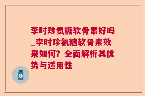 李时珍氨糖软骨素好吗_李时珍氨糖软骨素效果如何？全面解析其优势与适用性