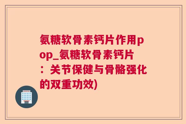 氨糖软骨素钙片作用pop_氨糖软骨素钙片：关节保健与骨骼强化的双重功效)