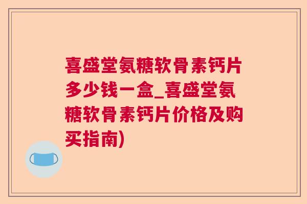 喜盛堂氨糖软骨素钙片多少钱一盒_喜盛堂氨糖软骨素钙片价格及购买指南)