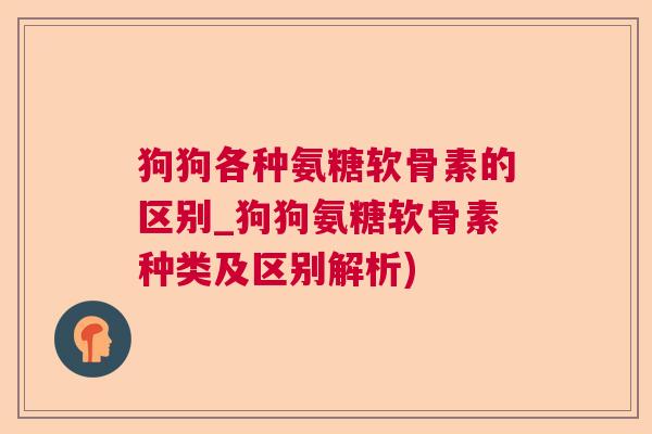 狗狗各种氨糖软骨素的区别_狗狗氨糖软骨素种类及区别解析)