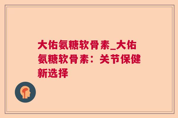 大佑氨糖软骨素_大佑氨糖软骨素：关节保健新选择