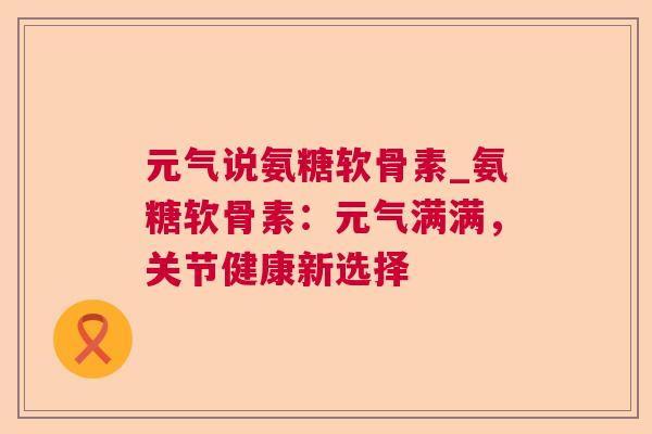 元气说氨糖软骨素_氨糖软骨素：元气满满，关节健康新选择