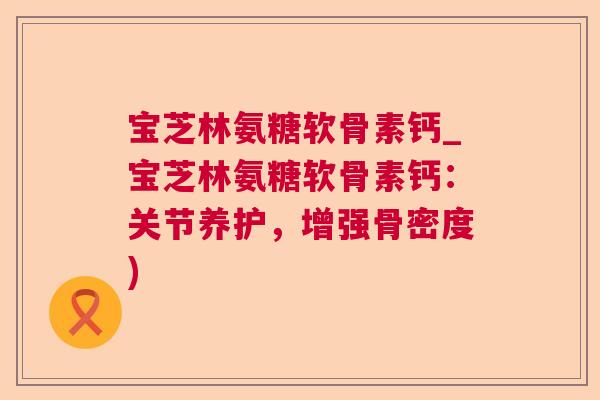 宝芝林氨糖软骨素钙_宝芝林氨糖软骨素钙：关节养护，增强骨密度)