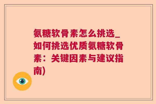 氨糖软骨素怎么挑选_如何挑选优质氨糖软骨素：关键因素与建议指南)