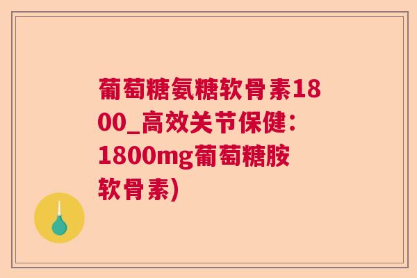 葡萄糖氨糖软骨素1800_高效关节保健：1800mg葡萄糖胺软骨素)