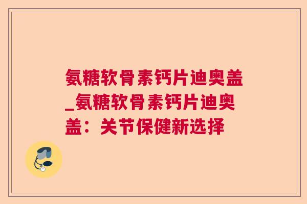氨糖软骨素钙片迪奥盖_氨糖软骨素钙片迪奥盖：关节保健新选择
