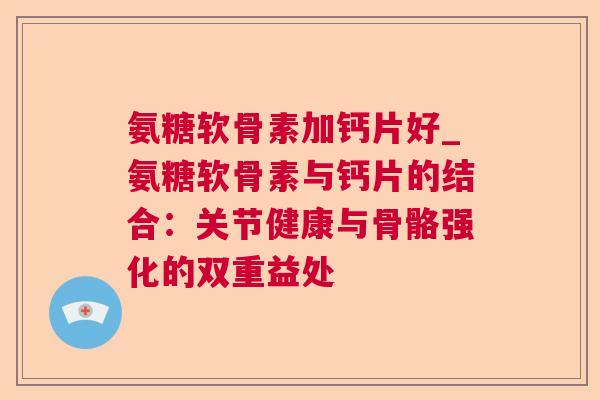 氨糖软骨素加钙片好_氨糖软骨素与钙片的结合：关节健康与骨骼强化的双重益处