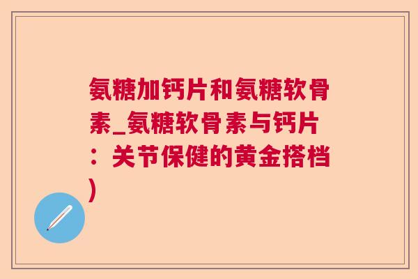 氨糖加钙片和氨糖软骨素_氨糖软骨素与钙片：关节保健的黄金搭档)