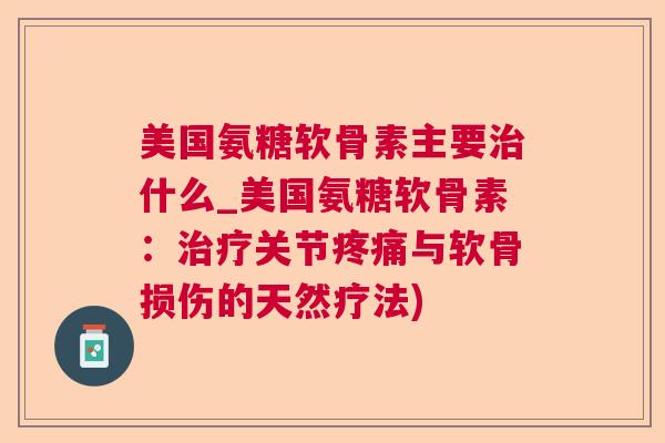 美国氨糖软骨素主要治什么_美国氨糖软骨素：治疗关节疼痛与软骨损伤的天然疗法)
