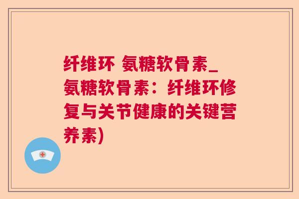 纤维环 氨糖软骨素_氨糖软骨素：纤维环修复与关节健康的关键营养素)