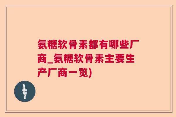 氨糖软骨素都有哪些厂商_氨糖软骨素主要生产厂商一览)