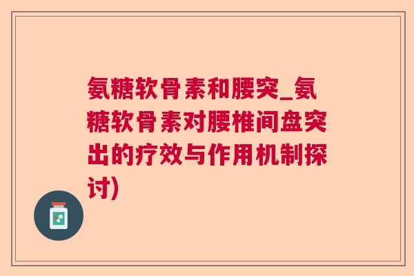 氨糖软骨素和腰突_氨糖软骨素对腰椎间盘突出的疗效与作用机制探讨)
