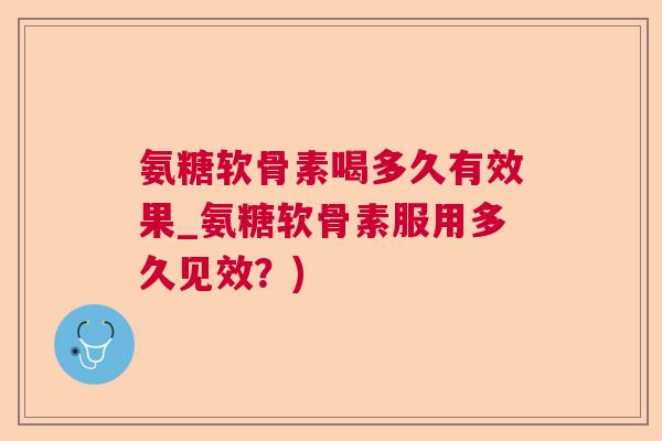氨糖软骨素喝多久有效果_氨糖软骨素服用多久见效？)