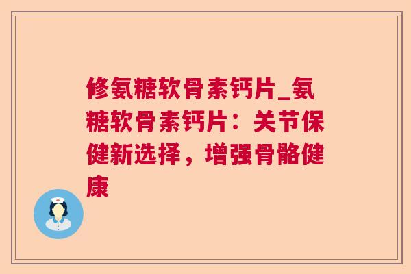 修氨糖软骨素钙片_氨糖软骨素钙片：关节保健新选择，增强骨骼健康