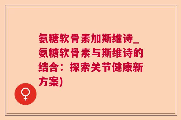 氨糖软骨素加斯维诗_氨糖软骨素与斯维诗的结合：探索关节健康新方案)