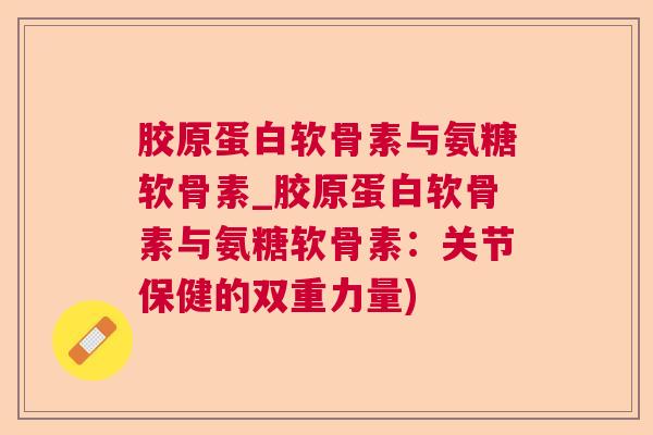 胶原蛋白软骨素与氨糖软骨素_胶原蛋白软骨素与氨糖软骨素：关节保健的双重力量)