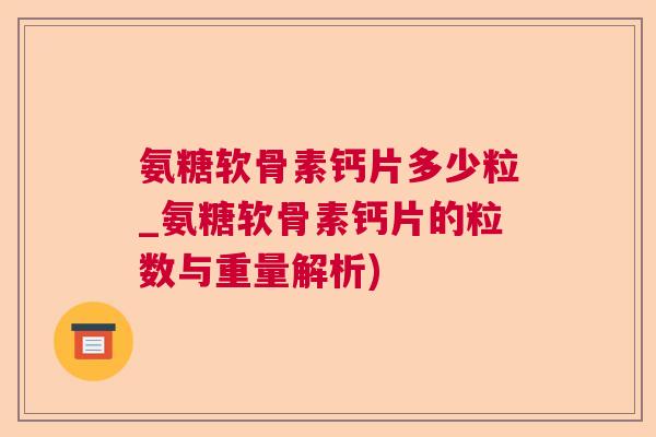 氨糖软骨素钙片多少粒_氨糖软骨素钙片的粒数与重量解析)