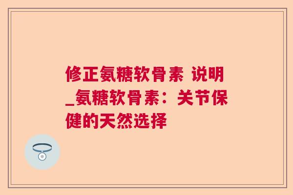 修正氨糖软骨素 说明_氨糖软骨素：关节保健的天然选择