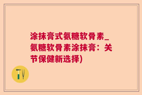 涂抹膏式氨糖软骨素_氨糖软骨素涂抹膏：关节保健新选择)