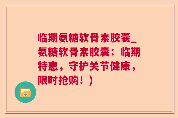 临期氨糖软骨素胶囊_氨糖软骨素胶囊：临期特惠，守护关节健康，限时抢购！)