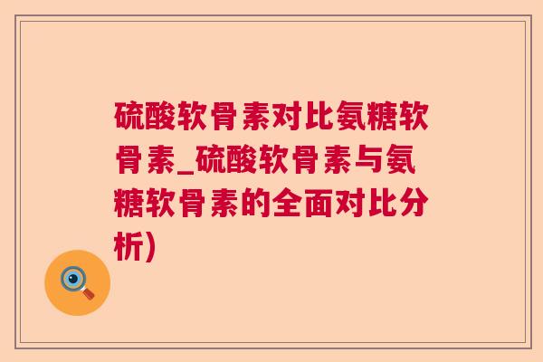 硫酸软骨素对比氨糖软骨素_硫酸软骨素与氨糖软骨素的全面对比分析)