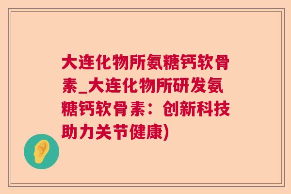 大连化物所氨糖钙软骨素_大连化物所研发氨糖钙软骨素：创新科技助力关节健康)