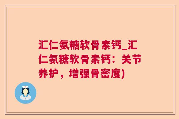 汇仁氨糖软骨素钙_汇仁氨糖软骨素钙：关节养护，增强骨密度)
