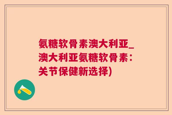 氨糖软骨素澳大利亚_澳大利亚氨糖软骨素:关节保健新选择) 氨糖软骨素澳大利亚_澳大利亚氨糖软骨素:关节保健新选择)