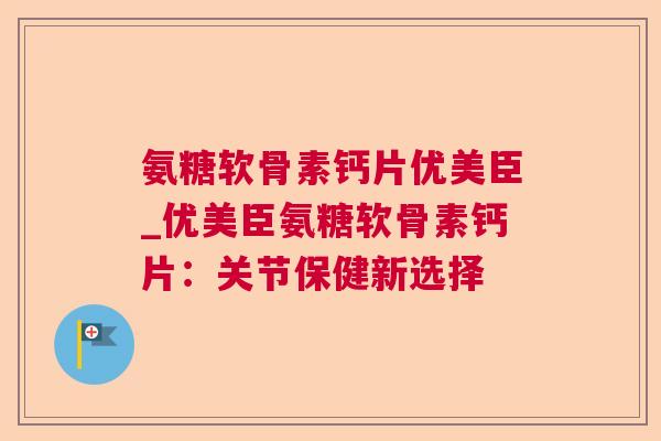 氨糖软骨素钙片优美臣_优美臣氨糖软骨素钙片：关节保健新选择