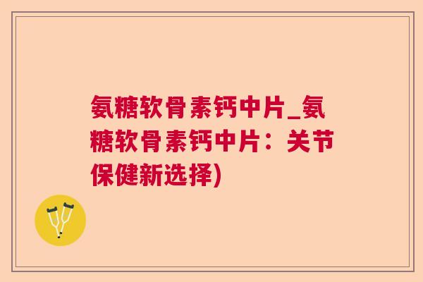 氨糖软骨素钙中片_氨糖软骨素钙中片：关节保健新选择)