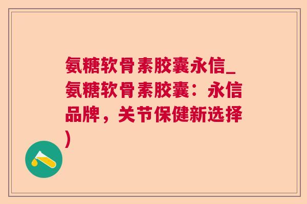 氨糖软骨素胶囊永信_氨糖软骨素胶囊：永信品牌，关节保健新选择)