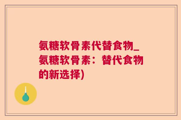 氨糖软骨素代替食物_氨糖软骨素：替代食物的新选择)
